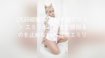 [无码破解]IPZ-134 激ピストン エミリがイクまで腰振るのを止めない！ 丘咲エミリ