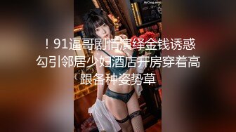 ！91逼哥剧情演绎金钱诱惑勾引邻居少妇酒店开房穿着高跟各种姿势草