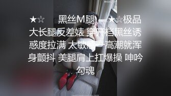 ★☆❤️黑丝M腿❤️★☆极品大长腿反差婊 穿开档黑丝诱惑度拉满 太敏感一高潮就浑身颤抖 美腿肩上扛爆操 呻吟勾魂