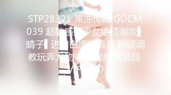 STP28321 果冻传媒 GDCM039 超敏感美少女绝顶潮吹▌晴子▌进口白虎穴真香 狗链调教玩弄尤物 疯狂潮吹真极品 VIP0600