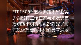 STP15069 艺校舞蹈系毕业美少女没有工作在家与炮友玩直播赚钱小浪货阴毛都剃光了射完说还想要用手和道具来满足