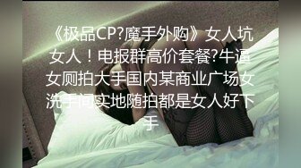 《极品CP?魔手外购》女人坑女人！电报群高价套餐?牛逼女厕拍大手国内某商业广场女洗手间实地随拍都是女人好下手