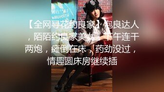 【全网寻花约良家】泡良达人，陌陌约良家美女，下午连干两炮，瘫倒在床，药劲没过，情趣圆床房继续插