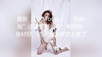 最新『ED Mosaic』❤️和台版”小波多野结衣“啪啪啪 身材好、奶子大这感觉太爽了