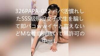 326PAPA-022 パパ活慣れしたSSS級現役女子大生を騙して即パコｗｗイヤと言えないどМな性癖見抜いて無許可の中出し