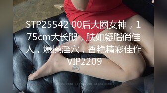 STP25542 00后大圈女神，175cm大长腿，肤如凝脂俏佳人，爆操淫穴，香艳精彩佳作 VIP2209