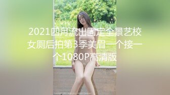 2021四月流出固定全景艺校女厕后拍第3季美眉一个接一个1080P高清版