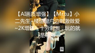 【AI画质增强】【Mr.tu】小二先生~楼道窗户边刺激做爱~2K增强，十分刺激，玩的就是刺激