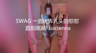 SWAG 一直玩弄乳头的慰慰 直到高潮! Lucienna