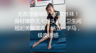  无敌淫骚萌妹！豹纹丝袜！身材爆炸无毛馒头逼，卫生间翘起美臀摆弄，站立一字马，极度诱惑