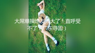 【新片速遞】 新鲜出炉小奈奈❤️太漂亮了身材极品奶子好大柔软~吻舔假大屌~呻吟淫荡表情极度诱惑❤️骚水多多，好想要爸爸排通水路！[1.24G/MP4/23:05]