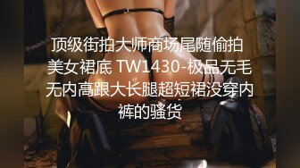 顶级街拍大师商场尾随偷拍 美女裙底 TW1430-极品无毛无内高跟大长腿超短裙没穿内裤的骚货