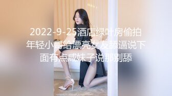 2022-9-25酒店绿叶房偷拍年轻小哥给漂亮女友舔逼说下面有点咸妹子说那别舔