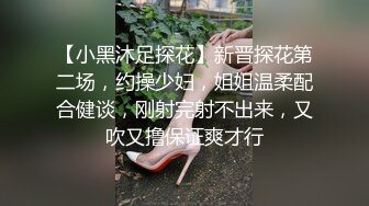 【小黑沐足探花】新晋探花第二场，约操少妇，姐姐温柔配合健谈，刚射完射不出来，又吹又撸保证爽才行