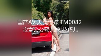 国产AV 天美传媒 TM0082 寂寞公公骚儿媳 花巧儿