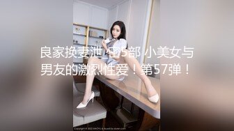 良家换妻泄_密5部 小美女与男友的激烈性爱！第57弹！