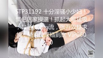 STP31192 十分淫骚小少妇！情侣居家操逼！抓起大屌猛吸，口活技巧一流，张开双腿求操，骑乘位深插到底 VIP0600