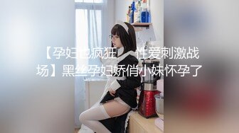 【孕妇也疯狂❤️性爱刺激战场】黑丝孕妇娇俏小妹怀孕了