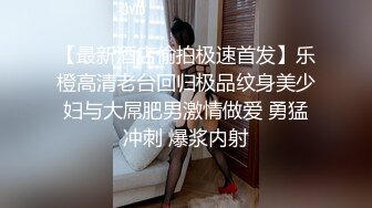 【最新酒店偷拍极速首发】乐橙高清老台回归极品纹身美少妇与大屌肥男激情做爱 勇猛冲刺 爆浆内射