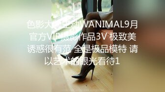 色影大师王动WANIMAL9月官方VIP摄影作品3V 极致美诱惑很有范 全是极品模特 请以艺术的眼光看待1