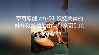 草莓原创 cm-91 妖娆美臀的妹妹以按摩为由勾引亲哥乱伦-棉花糖糖