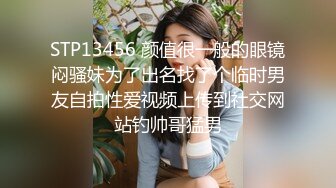 STP13456 颜值很一般的眼镜闷骚妹为了出名找了个临时男友自拍性爱视频上传到社交网站钓帅哥猛男