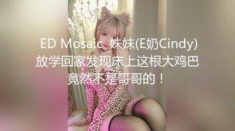  ED Mosaic  妹妹(E奶Cindy)放学回家发现床上这根大鸡巴竟然不是哥哥的！