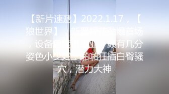 【新片速遞】2022.1.17，【狼世界】，新晋探花劲爆首场，设备角度很专业，颇有几分姿色小少妇，啪啪狂插白臀骚穴，潜力大神