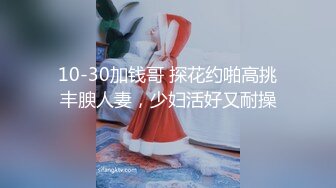 10-30加钱哥 探花约啪高挑丰腴人妻，少妇活好又耐操