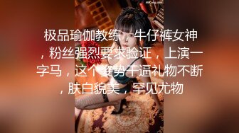  极品瑜伽教练，牛仔裤女神，粉丝强烈要求验证，上演一字马，这个姿势干逼礼物不断，肤白貌美，罕见尤物