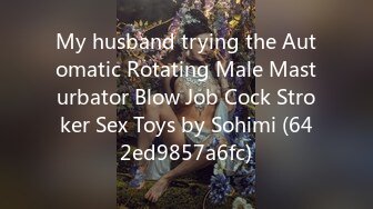 My husband trying the Automatic Rotating Male Masturbator Blow Job Cock Stroker Sex Toys by Sohimi (642ed9857a6fc)