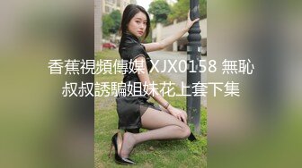 香蕉視頻傳媒 XJX0158 無恥叔叔誘騙姐妹花上套下集