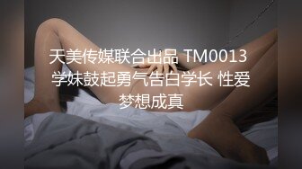 天美传媒联合出品 TM0013 学妹鼓起勇气告白学长 性爱梦想成真