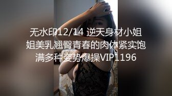 无水印12/14 逆天身材小姐姐美乳翘臀青春的肉体紧实饱满多种姿势爆操VIP1196