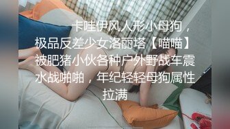 ⚫️⚫️卡哇伊风人形小母狗，极品反差少女洛丽塔【喵喵】被肥猪小伙各种户外野战车震水战啪啪，年纪轻轻母狗属性拉满