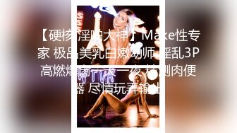 【硬核 淫啪大神】Make性专家 极品美乳白嫩幼师 淫乱3P高燃爆肏一天一夜 精测肉便器 尽情玩弄输出