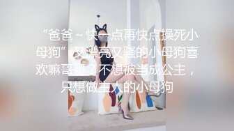 “爸爸～快一点再快点操死小母狗”又漂亮又骚的小母狗喜欢嘛哥哥？不想被当成公主，只想做主人的小母狗