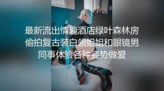 最新流出情趣酒店绿叶森林房偷拍复古装白领姐姐和眼镜男同事体验各种姿势做爱