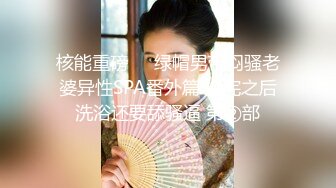 核能重磅㊙️绿帽男带闷骚老婆异性SPA番外篇 操完之后洗浴还要舔骚逼 第②部