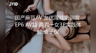 国产麻豆AV 女优淫娃培训营 EP6 AV篇 两男一女3P实践体验 袁子仪