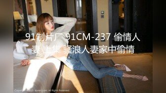 91制片厂 91CM-237 偷情人妻 上集 骚浪人妻家中偷情