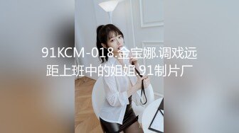 91KCM-018.金宝娜.调戏远距上班中的姐姐.91制片厂