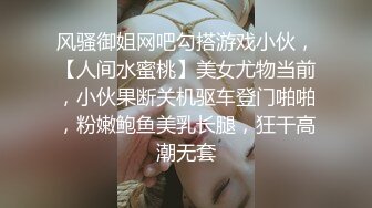 风骚御姐网吧勾搭游戏小伙，【人间水蜜桃】美女尤物当前，小伙果断关机驱车登门啪啪，粉嫩鲍鱼美乳长腿，狂干高潮无套