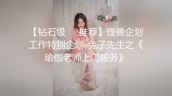 【钻石级❤️推荐】怪兽企划工作特别企划-兔子先生之《瑜伽老师上门服务》