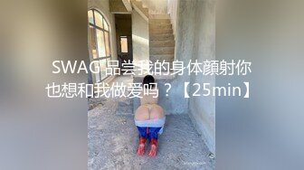 SWAG 品尝我的身体顔射你也想和我做爱吗？【25min】