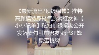 《最新流出?顶级绿帽》推特高颜模特身材气质网红女神【小小肥羊】私拍，绿帽老公开发娇妻勾引前男友卖淫3P蜂腰蜜桃臀