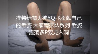 推特绿帽大神YQ-K贡献自己的老婆 大家请排队系列 老婆淫荡多P双龙入洞