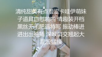 清纯甜美有点羞涩卡哇伊萌妹子道具自慰啪啪 情趣装开档黑丝无毛肥逼特写 振动棒进进出出抽插 深喉口交翘起大屁股猛操