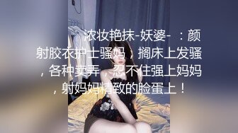 ⚫️⚫️✿浓妆艳抹-妖婆- ：颜射胶衣护士骚妈，搁床上发骚，各种卖弄，忍不住强上妈妈，射妈妈精致的脸蛋上！