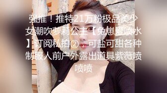 强推！推特21万粉极品美少女潮吹萝莉公主【兔崽爱喷水】订阅私拍②，可盐可甜各种制服人前户外露出道具紫薇喷喷喷